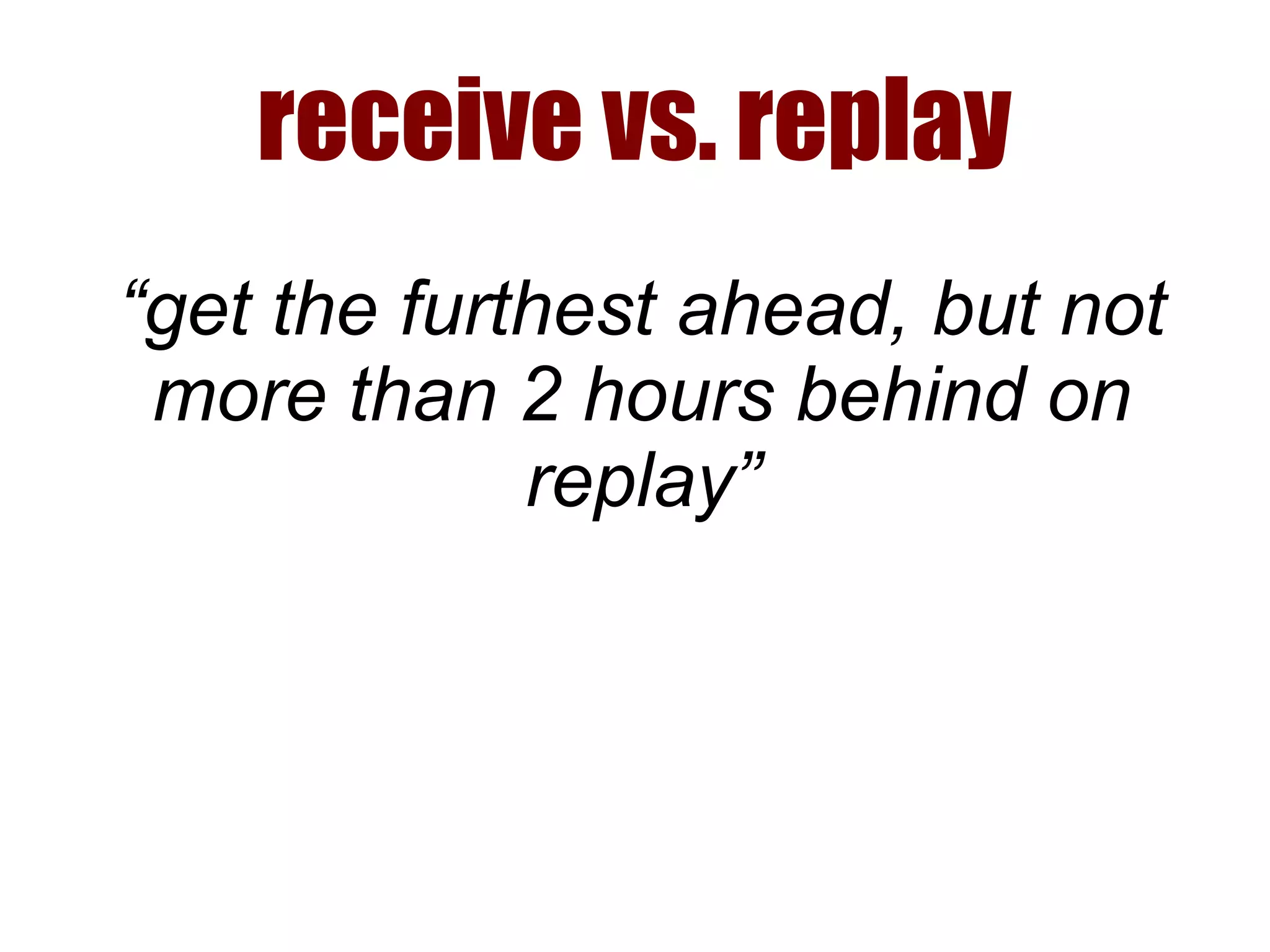 receive vs. replay
“get the furthest ahead, but not
more than 2 hours behind on
replay”
 