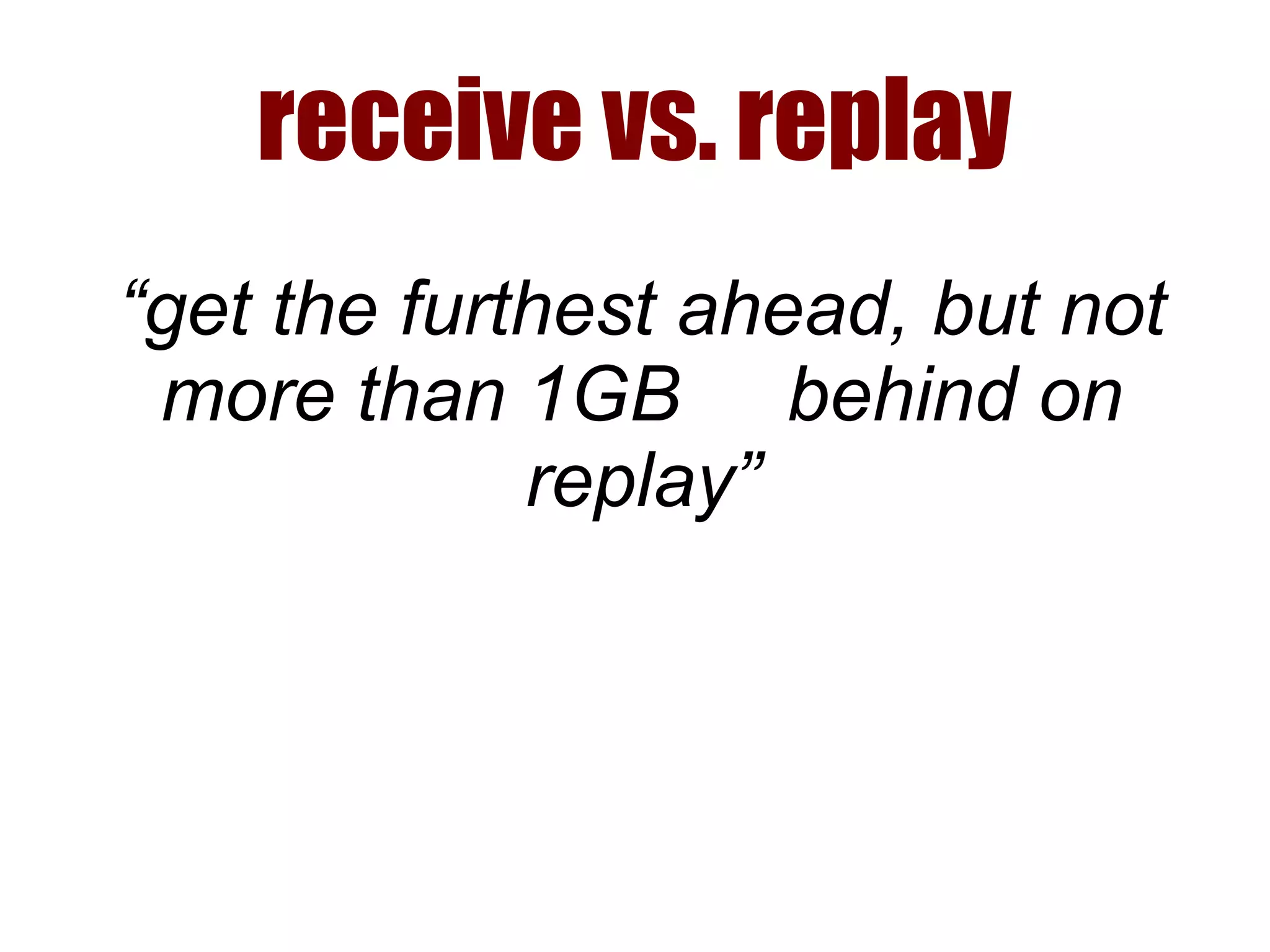 receive vs. replay
“get the furthest ahead, but not
more than 1GB behind on
replay”
 