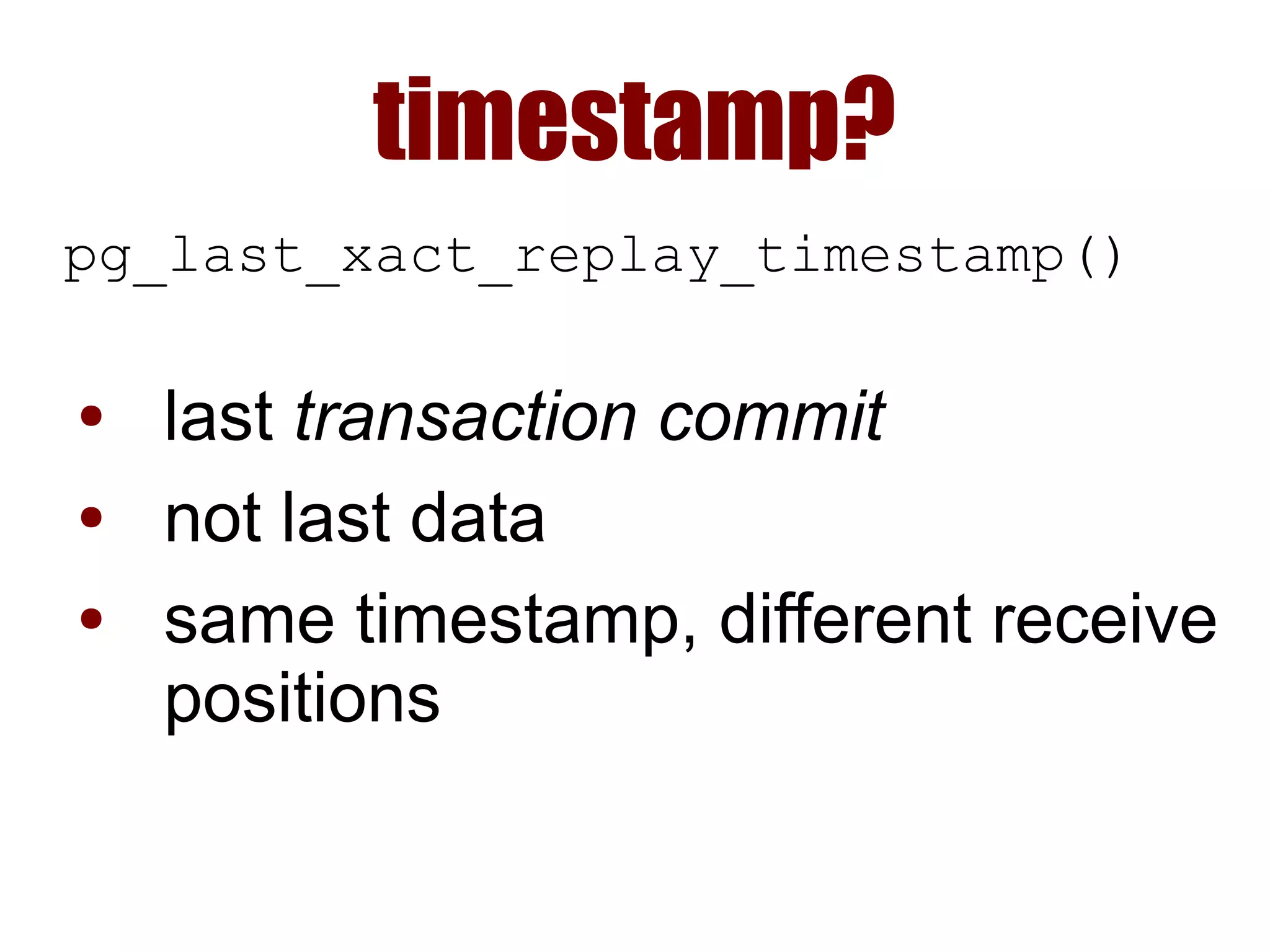timestamp?
pg_last_xact_replay_timestamp()
● last transaction commit
● not last data
● same timestamp, different receive
positions
 