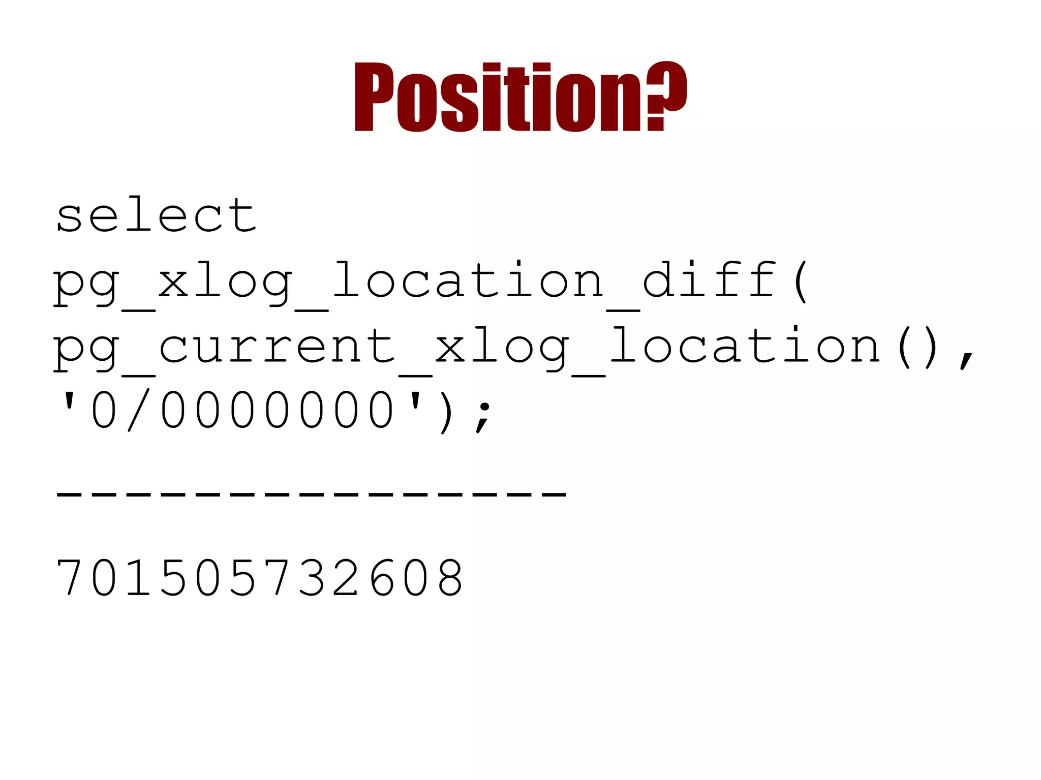 Position?
select
pg_xlog_location_diff(
pg_current_xlog_location(),
'0/0000000');
---------------
701505732608
 
