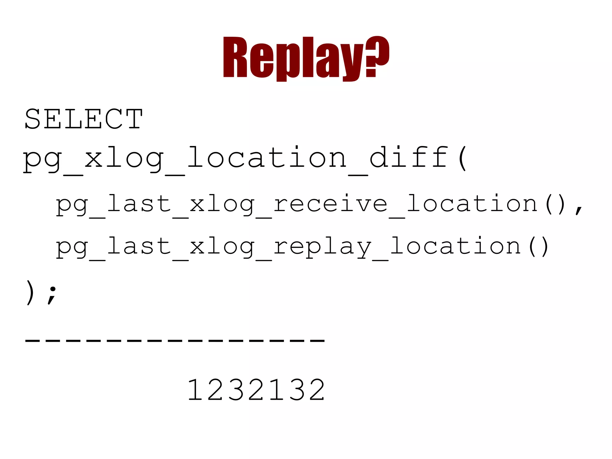 Replay?
SELECT
pg_xlog_location_diff(
pg_last_xlog_receive_location(),
pg_last_xlog_replay_location()
);
---------------
1232132
 