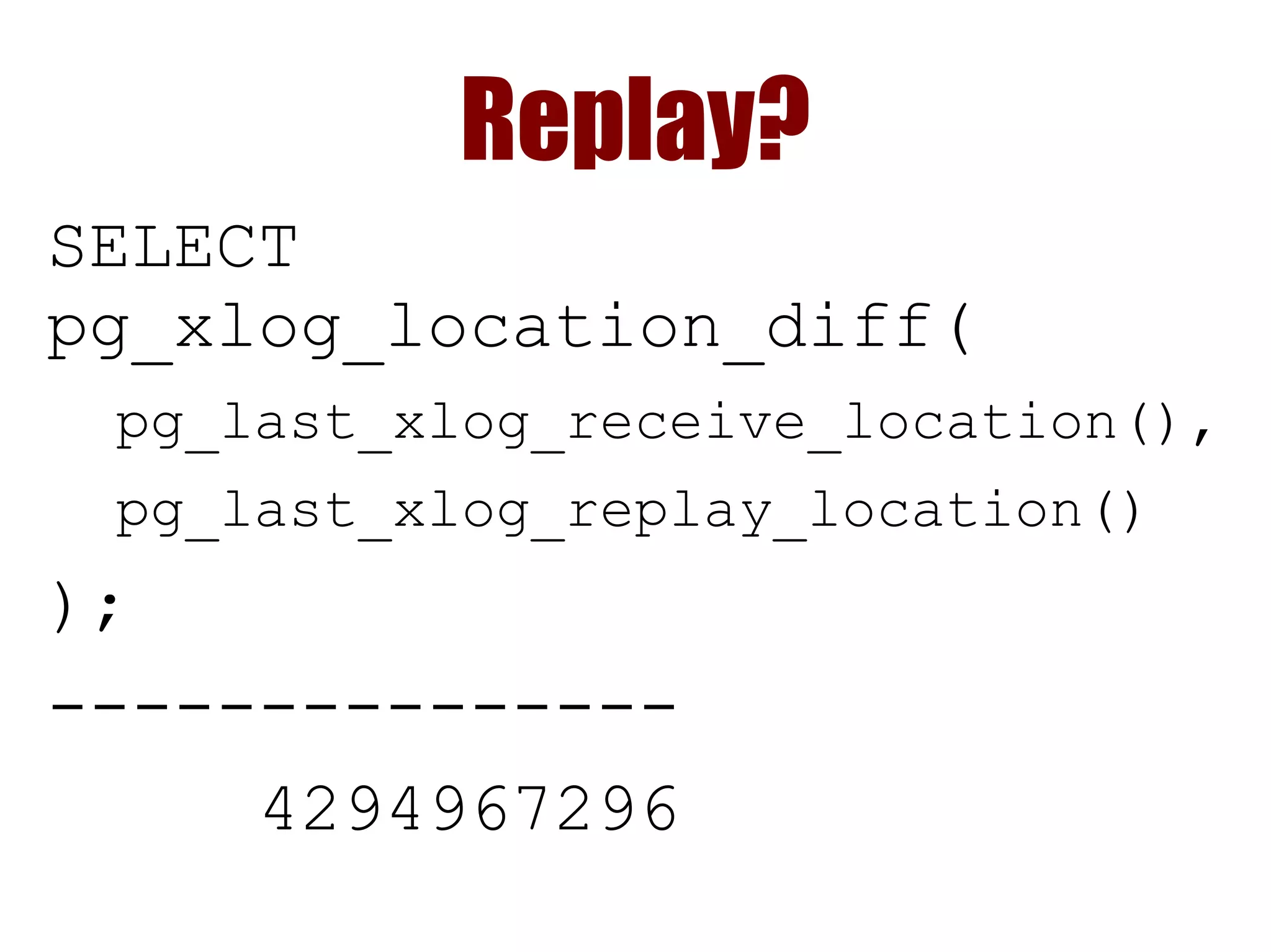 Replay?
SELECT
pg_xlog_location_diff(
pg_last_xlog_receive_location(),
pg_last_xlog_replay_location()
);
---------------
4294967296
 