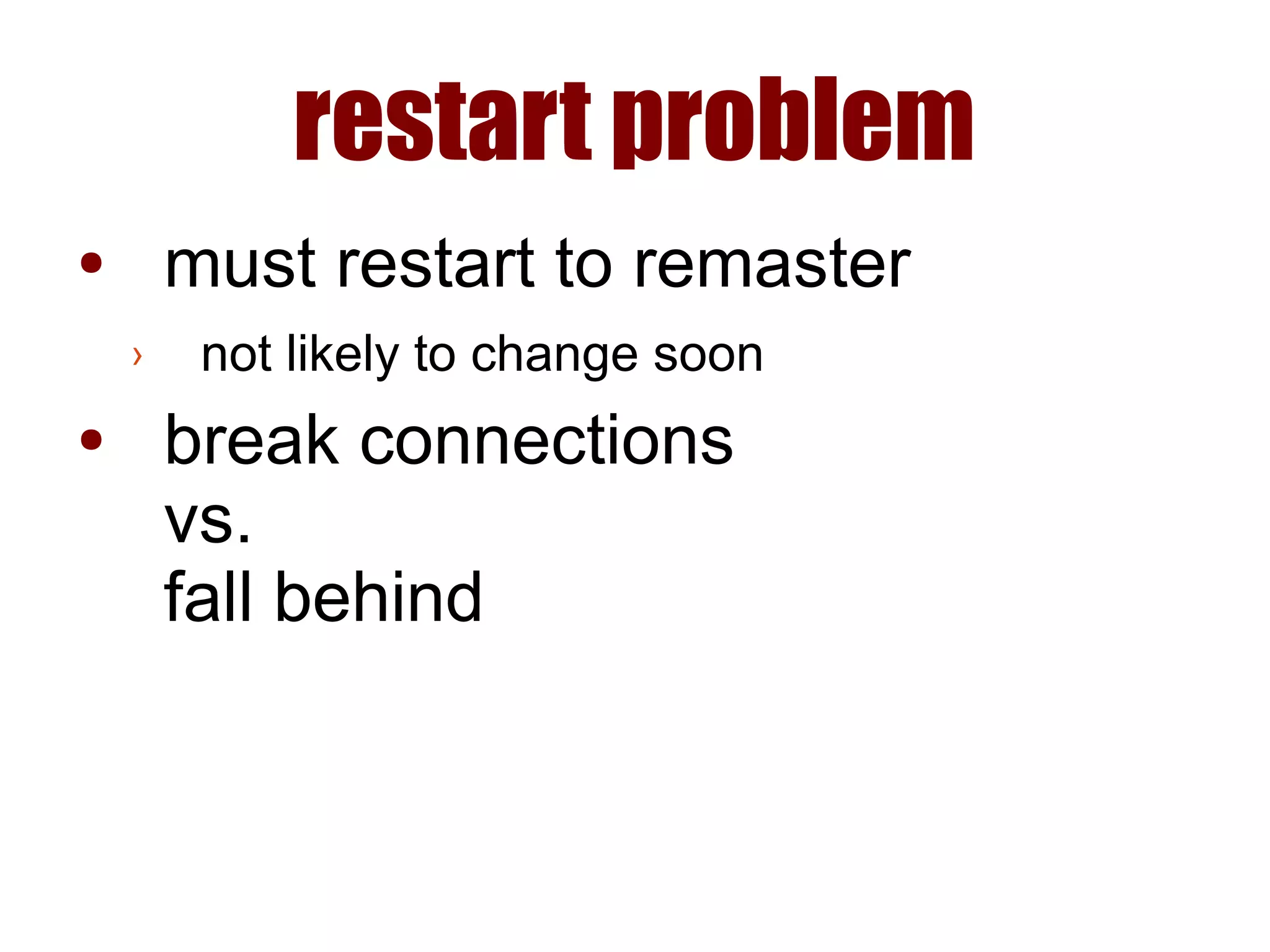 restart problem
● must restart to remaster
› not likely to change soon
● break connections
vs.
fall behind
 