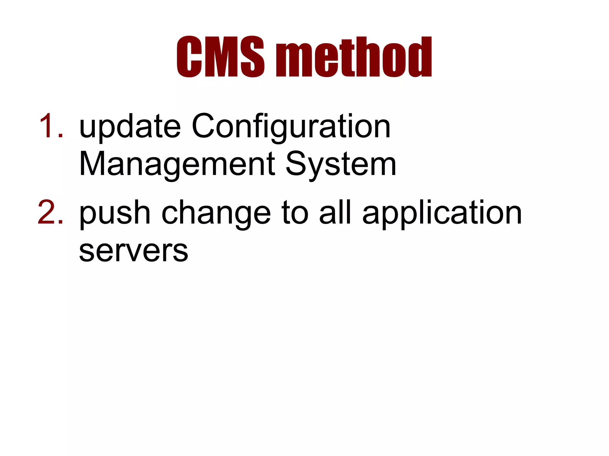 CMS method
1. update Configuration
Management System
2. push change to all application
servers
 