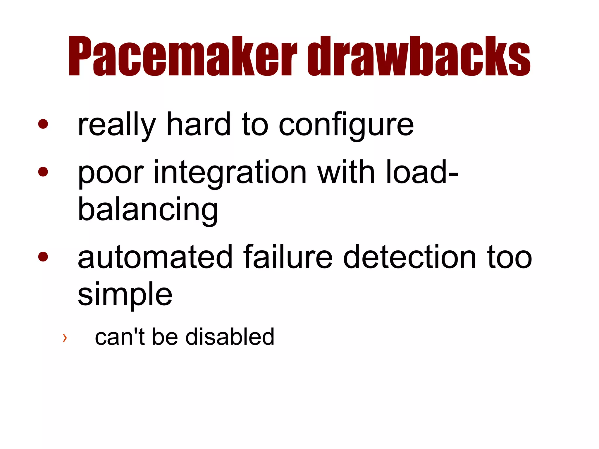 Pacemaker drawbacks
● really hard to configure
● poor integration with load-
balancing
● automated failure detection too
simple
› can't be disabled
 