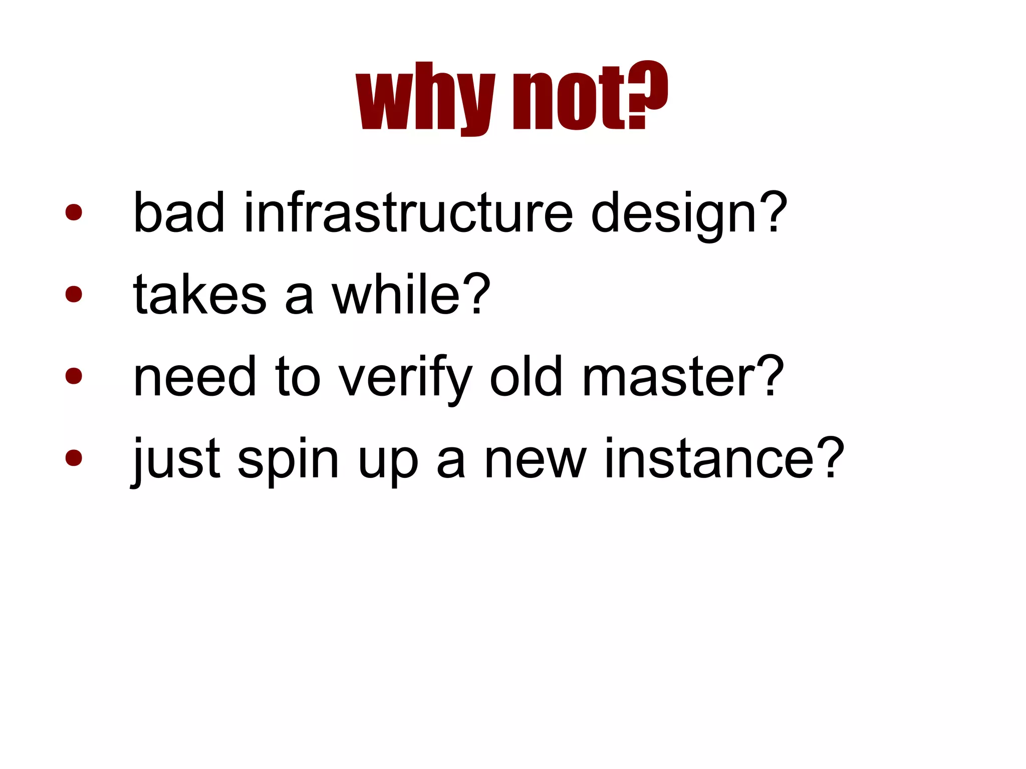 why not?
● bad infrastructure design?
● takes a while?
● need to verify old master?
● just spin up a new instance?
 