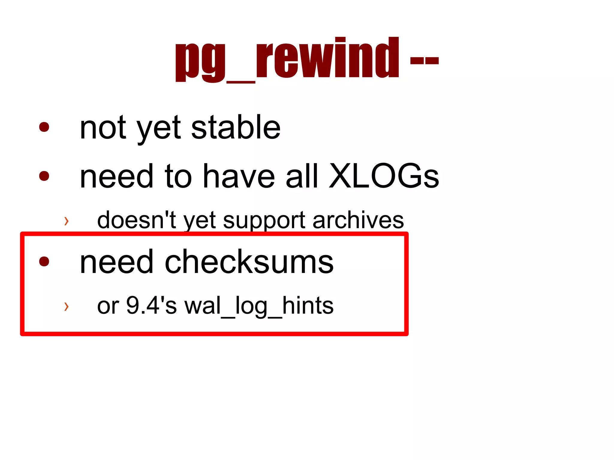 pg_rewind --
● not yet stable
● need to have all XLOGs
› doesn't yet support archives
● need checksums
› or 9.4's wal_log_hints
 