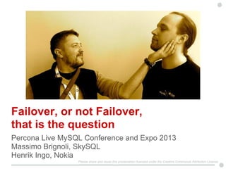 Failover, or not Failover,
that is the question
Percona Live MySQL Conference and Expo 2013
Massimo Brignoli, SkySQL
Henrik Ingo, Nokia
Please share and reuse this presentation licensed under the Creative Commonse Attribution License
 