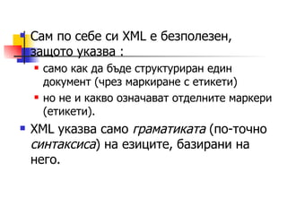Сам по себе си  XML  е безполезен, защото указва  : само как да бъде структуриран един документ (чрез маркиране с етикети) но не и какво означават отделните маркери (етикети). XML указва само  граматиката  (по-точно  синтаксиса ) на езиците, базирани на него.  