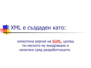 XML  е създаден като: олекотена версия на  SGM L , целящ по-лесното му внедряване и налагане сред разработчиците.  