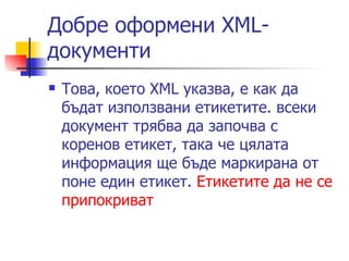 Добре оформени XML-документи  Това, което XML указва, е как да бъдат използвани етикетите. всеки документ трябва да започва с коренов етикет, така че цялата информация ще бъде маркирана от поне един етикет.  Етикетите да не се припокриват  