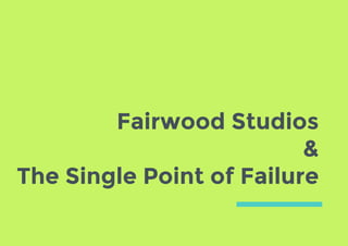 Fairwood Studios
&
The Single Point of Failure
 