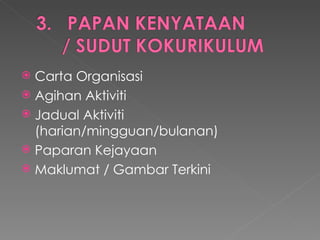 Carta Organisasi  Agihan Aktiviti  Jadual Aktiviti (harian/mingguan/bulanan) Paparan Kejayaan  Maklumat / Gambar Terkini  