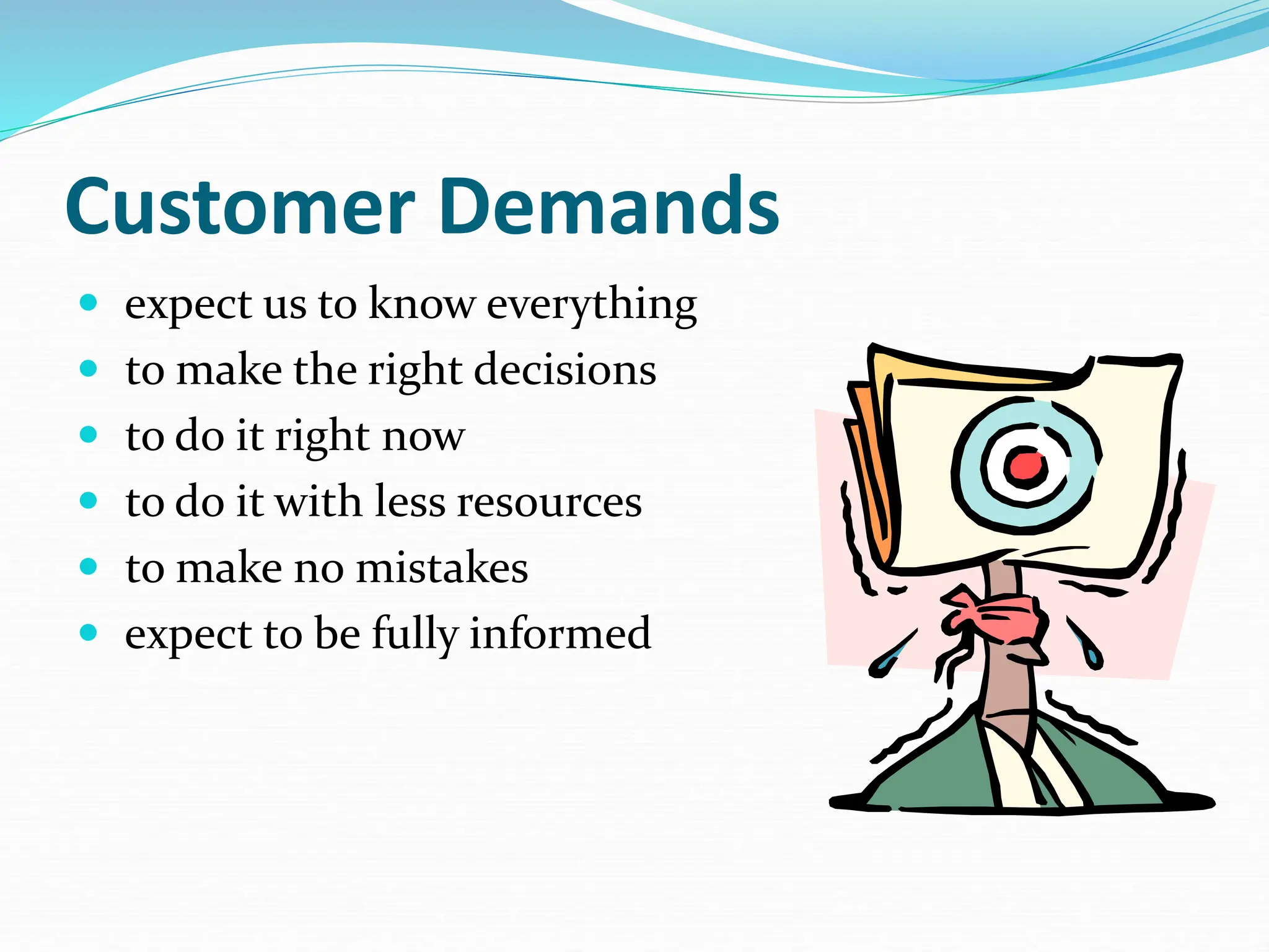 Customer Demands
 expect us to know everything
 to make the right decisions
 to do it right now
 to do it with less resources
 to make no mistakes
 expect to be fully informed
 