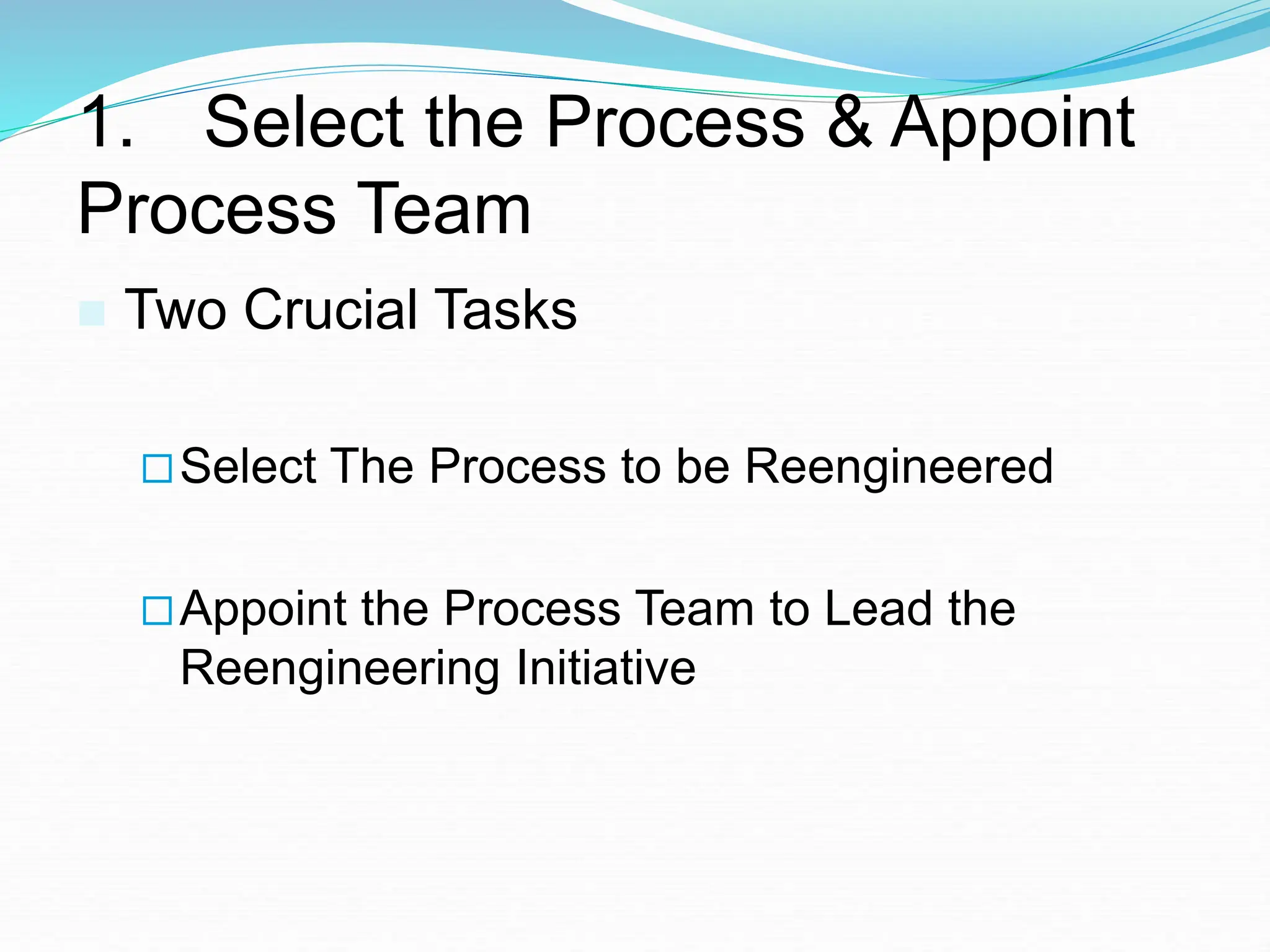 1. Select the Process & Appoint
Process Team
 Two Crucial Tasks
Select The Process to be Reengineered
Appoint the Process Team to Lead the
Reengineering Initiative
 