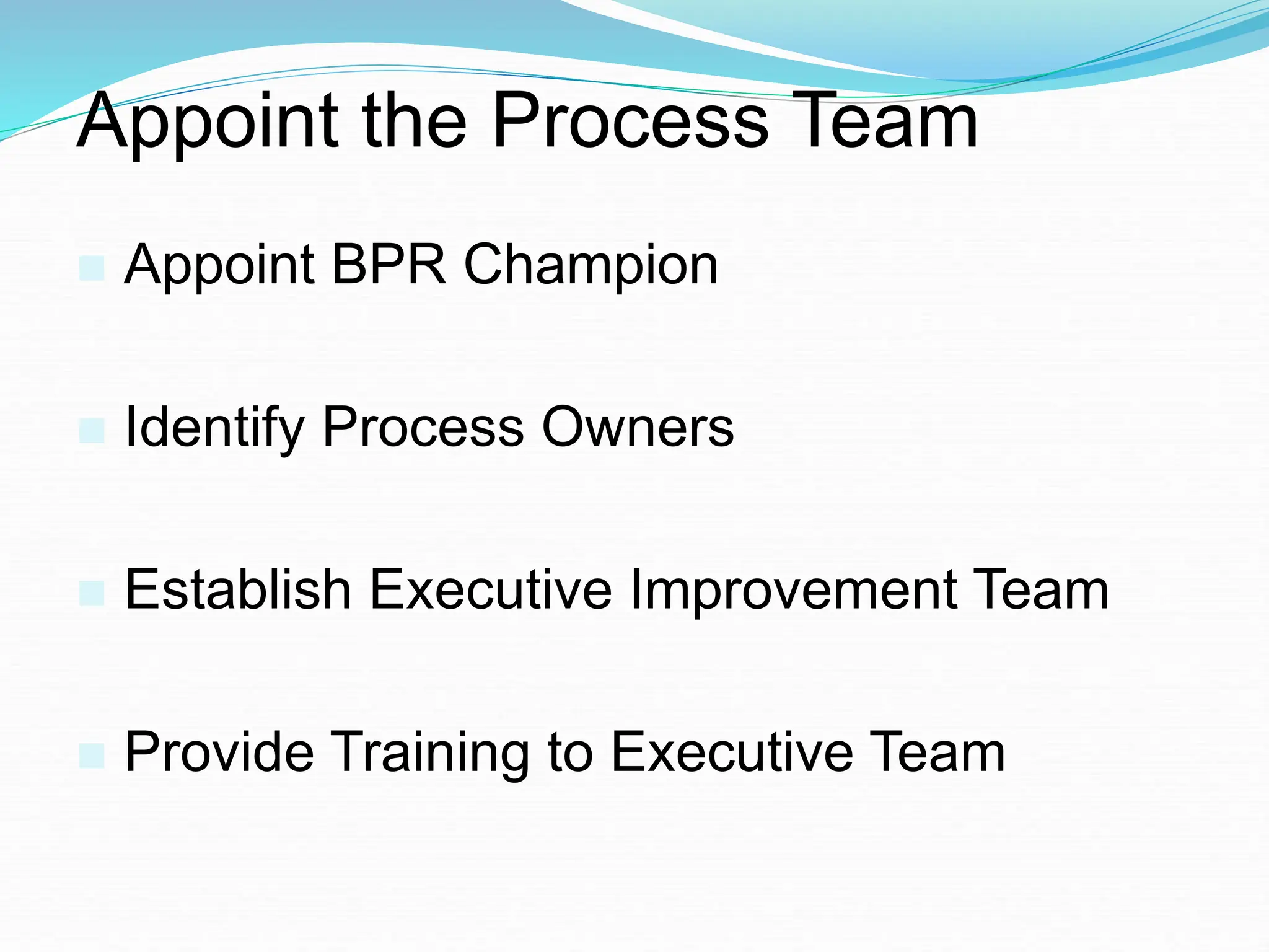 Appoint the Process Team
 Appoint BPR Champion
 Identify Process Owners
 Establish Executive Improvement Team
 Provide Training to Executive Team
 