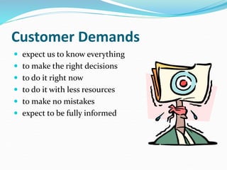 Customer Demands
 expect us to know everything
 to make the right decisions
 to do it right now
 to do it with less resources
 to make no mistakes
 expect to be fully informed
 