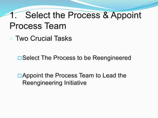 1. Select the Process & Appoint
Process Team
 Two Crucial Tasks
Select The Process to be Reengineered
Appoint the Process Team to Lead the
Reengineering Initiative
 