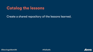 @kevingoldsmith #failsafe
Create a shared repository of the lessons learned.
Catalog the lessons
 