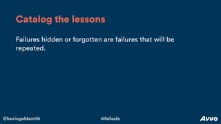 @kevingoldsmith #failsafe
Failures hidden or forgotten are failures that will be
repeated.
Catalog the lessons
 