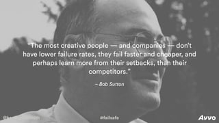 @kevingoldsmith #failsafe
– Bob Sutton
“The most creative people — and companies — don’t
have lower failure rates, they fail faster and cheaper, and
perhaps learn more from their setbacks, than their
competitors.”
@kevingoldsmith #failsafe
 