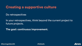 @kevingoldsmith #failsafe
Do retrospectives
In your retrospectives, think beyond the current project to
future projects.
The goal: continuous improvement.
Creating a supportive culture
 