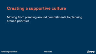 @kevingoldsmith #failsafe
Moving from planning around commitments to planning
around priorities
Creating a supportive cult...