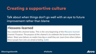 @kevingoldsmith #failsafe
Talk about when things don’t go well with an eye to future
improvement rather than blame
Creatin...