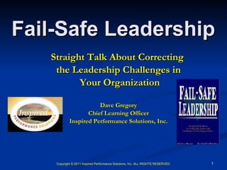 Fail-Safe Leadership Straight Talk About Correcting  the Leadership Challenges in Your Organization Dave Gregory Chief Learning Officer Inspired Performance Solutions, Inc. Copyright © 2011 Inspired Performance Solutions, Inc. ALL RIGHTS RESERVED. 