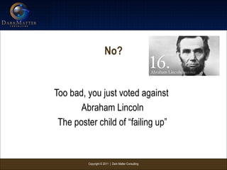 Copyright © 2011 | Dark Matter Consulting
No?
Too bad, you just voted against
Abraham Lincoln
The poster child of “failing up”
 