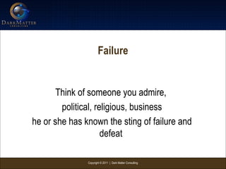 Copyright © 2011 | Dark Matter Consulting
Failure
Think of someone you admire,
political, religious, business
he or she has known the sting of failure and
defeat
 