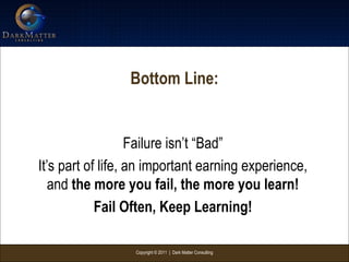 Copyright © 2011 | Dark Matter Consulting
Bottom Line:
Failure isn’t “Bad”
It’s part of life, an important earning experience,
and the more you fail, the more you learn!
Fail Often, Keep Learning!
 