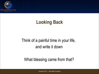 Copyright © 2011 | Dark Matter Consulting
Looking Back
Think of a painful time in your life,
and write it down
What blessing came from that?
 
