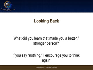 Copyright © 2011 | Dark Matter Consulting
Looking Back
What did you learn that made you a better /
stronger person?
If you say “nothing,” I encourage you to think
again
 
