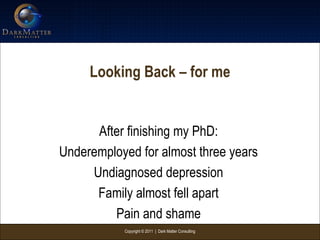 Copyright © 2011 | Dark Matter Consulting
Looking Back – for me
After finishing my PhD:
Underemployed for almost three years
Undiagnosed depression
Family almost fell apart
Pain and shame
 