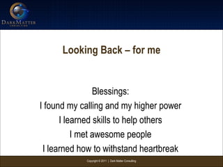 Copyright © 2011 | Dark Matter Consulting
Looking Back – for me
Blessings:
I found my calling and my higher power
I learned skills to help others
I met awesome people
I learned how to withstand heartbreak
 