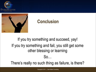 Copyright © 2011 | Dark Matter Consulting
Conclusion
If you try something and succeed, yay!
If you try something and fail, you still get some
other blessing or learning
So…
There’s really no such thing as failure, is there?
 