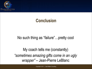 Copyright © 2011 | Dark Matter Consulting
Conclusion
No such thing as “failure”…pretty cool
My coach tells me (constantly)
“sometimes amazing gifts come in an ugly
wrapper” – Jean-Pierre LeBlanc
 