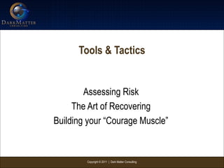 Copyright © 2011 | Dark Matter Consulting
Tools & Tactics
Assessing Risk
The Art of Recovering
Building your “Courage Muscle”
 