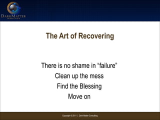 Copyright © 2011 | Dark Matter Consulting
The Art of Recovering
There is no shame in “failure”
Clean up the mess
Find the Blessing
Move on
 
