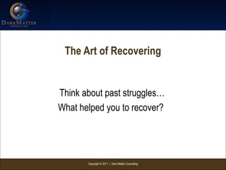 Copyright © 2011 | Dark Matter Consulting
The Art of Recovering
Think about past struggles…
What helped you to recover?
 