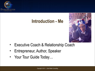 Copyright © 2011 | Dark Matter Consulting
Introduction - Me
• Executive Coach & Relationship Coach
• Entrepreneur, Author, Speaker
• Your Tour Guide Today…
 