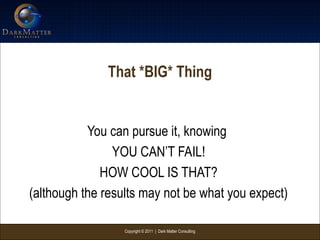 Copyright © 2011 | Dark Matter Consulting
That *BIG* Thing
You can pursue it, knowing
YOU CAN’T FAIL!
HOW COOL IS THAT?
(although the results may not be what you expect)
 