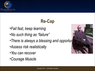 Copyright © 2011 | Dark Matter Consulting
Re-Cap
•Fail fast, keep learning
•No such thing as “failure”
•There is always a blessing and opportunity
•Assess risk realistically
•You can recover
•Courage Muscle
 