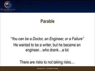 Copyright © 2011 | Dark Matter Consulting
Parable
“You can be a Doctor, an Engineer, or a Failure”
He wanted to be a writer, but he became an
engineer…who drank…a lot
There are risks to not taking risks…
 