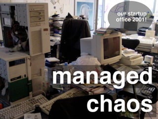 our startup
    ofﬁce 2001!




managed
  chaos
 