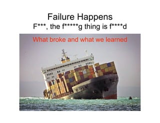 Failure Happens
F***, the f*****g thing is f****d
What broke and what we learned
 