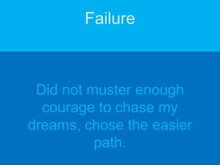 Failure
Did not muster enough
courage to chase my
dreams, chose the easier
path.
 