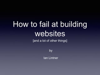 How to fail at building
websites
[and a lot of other things]
by
Ian Lintner
 
