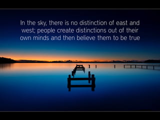In the sky, there is no distinction of east and
west; people create distinctions out of their
own minds and then believe them to be true
 